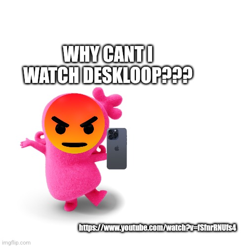 Moxy tries to watch deskloop | WHY CANT I WATCH DESKLOOP??? https://www.youtube.com/watch?v=fSfnrRNUfs4 | made w/ Imgflip meme maker