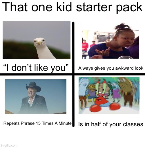 That One Kid | That one kid starter pack; “I don’t like you”; Always gives you awkward look; Repeats Phrase 15 Times A Minute; Is in half of your classes | image tagged in memes,blank starter pack,congratulations you have just looked at this tag | made w/ Imgflip meme maker