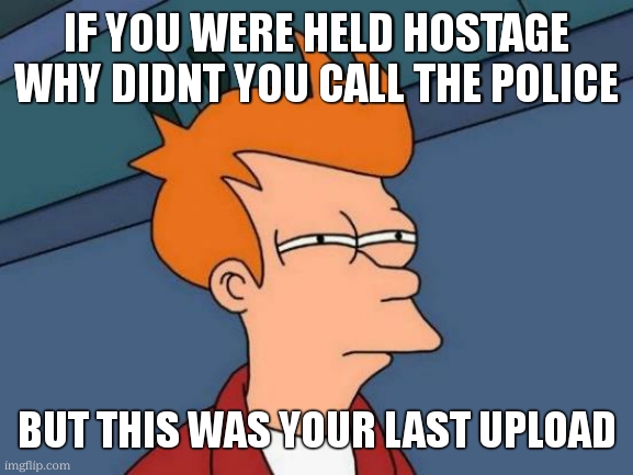 Futurama Fry Meme | IF YOU WERE HELD HOSTAGE WHY DIDNT YOU CALL THE POLICE BUT THIS WAS YOUR LAST UPLOAD | image tagged in memes,futurama fry | made w/ Imgflip meme maker