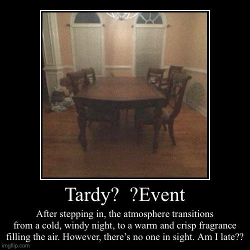 Tardy?  ?Event | After stepping in, the atmosphere transitions from a cold, windy night, to a warm and crisp fragrance filling the air. Howe | image tagged in funny,demotivationals | made w/ Imgflip demotivational maker