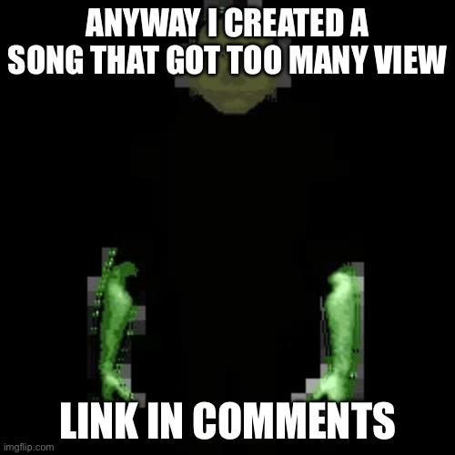 Garn47 (V2) | ANYWAY I CREATED A SONG THAT GOT TOO MANY VIEW; LINK IN COMMENTS | image tagged in garn47 v2 | made w/ Imgflip meme maker