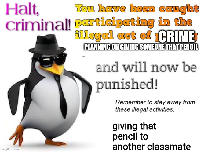 halt criminal! | PLANNING ON GIVING SOMEONE THAT PENCIL giving that pencil to another classmate CRIME | image tagged in halt criminal | made w/ Imgflip meme maker