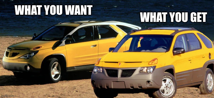 Pontiac Aztek | WHAT YOU GET; WHAT YOU WANT | image tagged in pontiac aztek | made w/ Imgflip meme maker