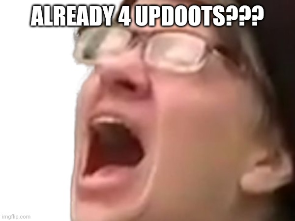 ALREADY 4 UPDOOTS??? | made w/ Imgflip meme maker