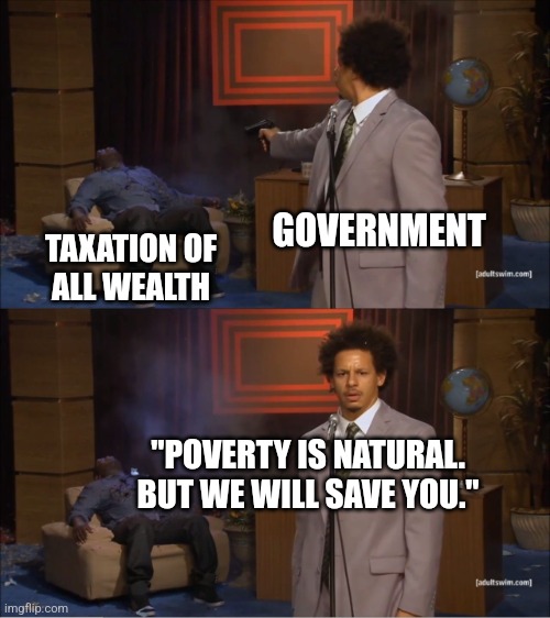 Poverty Is Natural? | GOVERNMENT; TAXATION OF
ALL WEALTH; "POVERTY IS NATURAL. BUT WE WILL SAVE YOU." | image tagged in poverty,rent,paycheck,taxes,fascism,communism | made w/ Imgflip meme maker