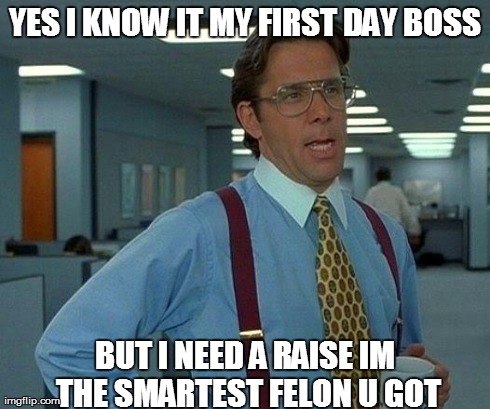 That Would Be Great Meme | YES I KNOW IT MY FIRST DAY BOSS BUT I NEED A RAISE IM THE SMARTEST FELON U GOT | image tagged in memes,that would be great | made w/ Imgflip meme maker