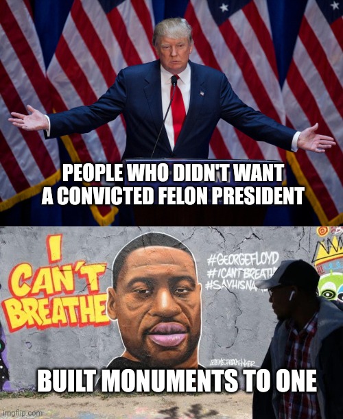 PEOPLE WHO DIDN'T WANT A CONVICTED FELON PRESIDENT BUILT MONUMENTS TO ONE | image tagged in donald trump,george floyd | made w/ Imgflip meme maker