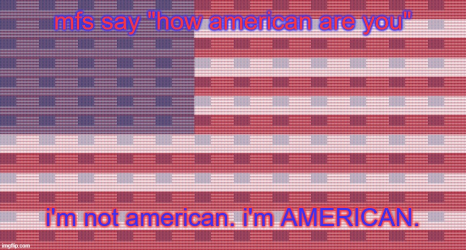 John Freedom temp | mfs say "how american are you"; i'm not american. i'm AMERICAN. | image tagged in john freedom temp | made w/ Imgflip meme maker