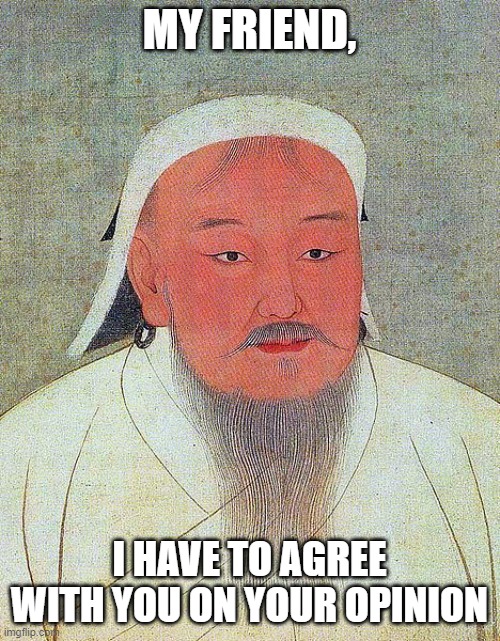Genghis Khan Quote | MY FRIEND, I HAVE TO AGREE WITH YOU ON YOUR OPINION | image tagged in genghis khan quote | made w/ Imgflip meme maker