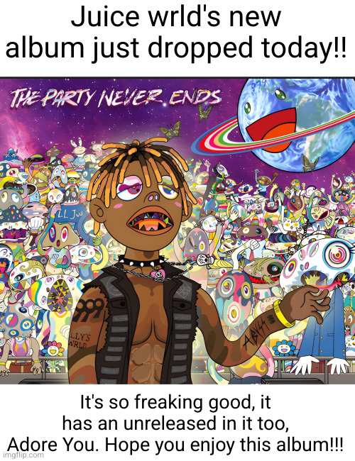 The Party Never Ends (Not to be confused with the Pre Party) | Juice wrld's new album just dropped today!! It's so freaking good, it has an unreleased in it too, Adore You. Hope you enjoy this album!!! | image tagged in juice wrld,album,rap,music,yayaya,the party never ends | made w/ Imgflip meme maker