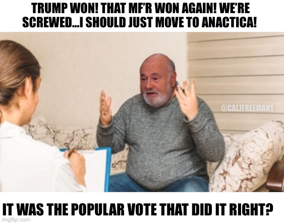 Rob Reiner trying to cope | TRUMP WON! THAT MF’R WON AGAIN! WE’RE SCREWED…I SHOULD JUST MOVE TO ANACTICA! @CALJFREEMAN1; IT WAS THE POPULAR VOTE THAT DID IT RIGHT? | image tagged in maga,cope,liberals,democrats,donald trump,stupid liberals | made w/ Imgflip meme maker