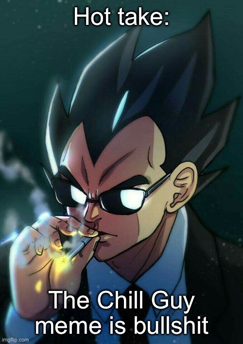 My possible last words before getting publicity executed | Hot take:; The Chill Guy meme is bullshit | image tagged in vegeta smoking,msmg,shit memes | made w/ Imgflip meme maker