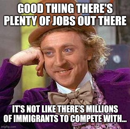 Creepy Condescending Wonka Meme | GOOD THING THERE'S PLENTY OF JOBS OUT THERE IT'S NOT LIKE THERE'S MILLIONS OF IMMIGRANTS TO COMPETE WITH... | image tagged in memes,creepy condescending wonka | made w/ Imgflip meme maker