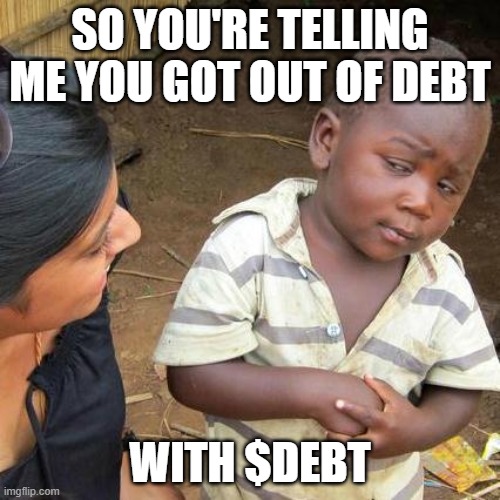 tellingme $debt | SO YOU'RE TELLING ME YOU GOT OUT OF DEBT; WITH $DEBT | image tagged in memes,third world skeptical kid | made w/ Imgflip meme maker