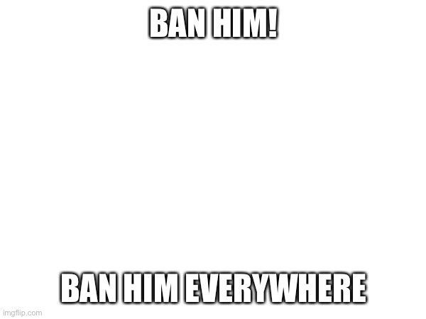 BAN HIM! BAN HIM EVERYWHERE | made w/ Imgflip meme maker