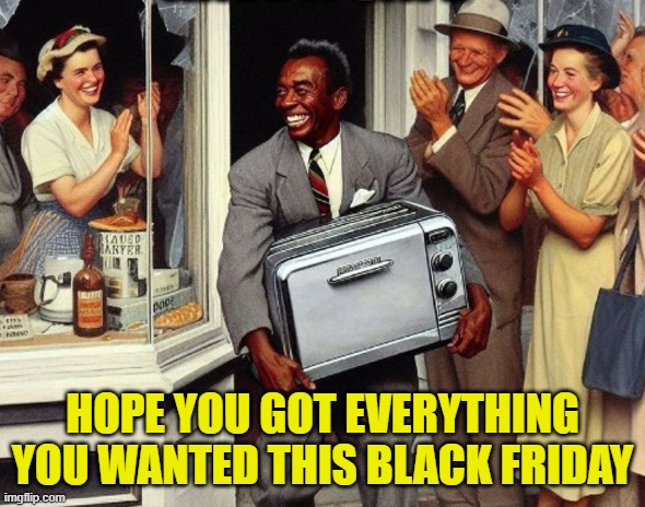 100% off | HOPE YOU GOT EVERYTHING YOU WANTED THIS BLACK FRIDAY | image tagged in black friday,looting,tv,maga,make america great again,tds | made w/ Imgflip meme maker