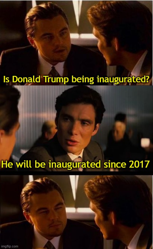I thought he would be inaugurated | Is Donald Trump being inaugurated? He will be inaugurated since 2017 | image tagged in memes,inception,funny | made w/ Imgflip meme maker