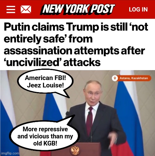 Trump better be VERY careful! | American FBI!
Jeez Louise! More repressive
and vicious than my
old KGB! | image tagged in memes,vladimir putin,russia,fbi,donald trump,assassination | made w/ Imgflip meme maker