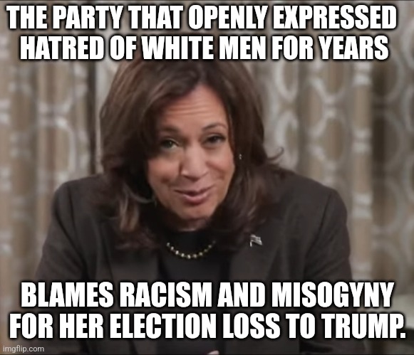 Drunk Kamala Harris | THE PARTY THAT OPENLY EXPRESSED
 HATRED OF WHITE MEN FOR YEARS; BLAMES RACISM AND MISOGYNY FOR HER ELECTION LOSS TO TRUMP. | image tagged in drunk kamala harris | made w/ Imgflip meme maker