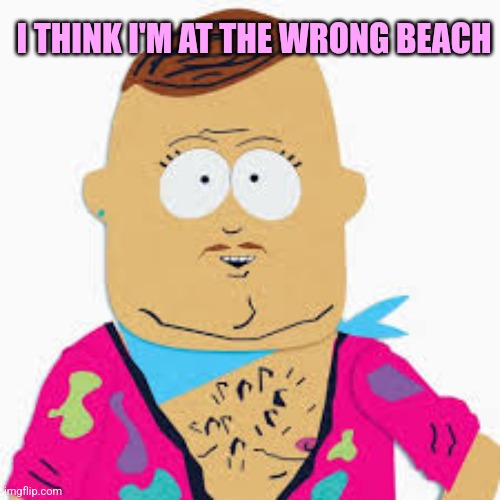 Big Gay Al | I THINK I'M AT THE WRONG BEACH | image tagged in big gay al | made w/ Imgflip meme maker