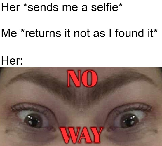 True story | Her *sends me a selfie*; Me *returns it not as I found it*; Her: | image tagged in funny,creepy | made w/ Imgflip meme maker