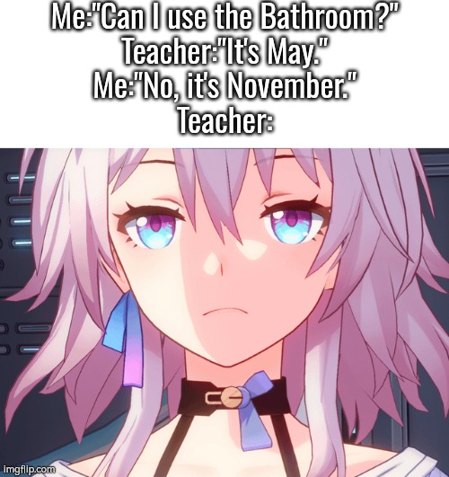 Something wrong with that joke, Teacher? | Me:"Can I use the Bathroom?"
Teacher:"It's May."
Me:"No, it's November."
Teacher: | image tagged in teacher,may | made w/ Imgflip meme maker