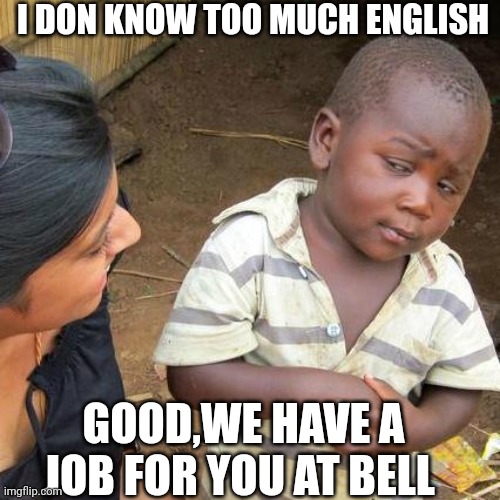 Third World Skeptical Kid | I DON KNOW TOO MUCH ENGLISH; GOOD,WE HAVE A JOB FOR YOU AT BELL | image tagged in memes,third world skeptical kid | made w/ Imgflip meme maker