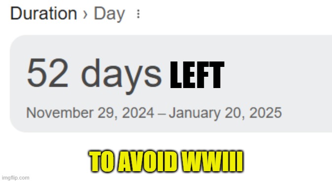 Till Trump takes office | LEFT; TO AVOID WWIII | image tagged in trump,maga,make america great again,tds,trump inauguration,inauguration day | made w/ Imgflip meme maker