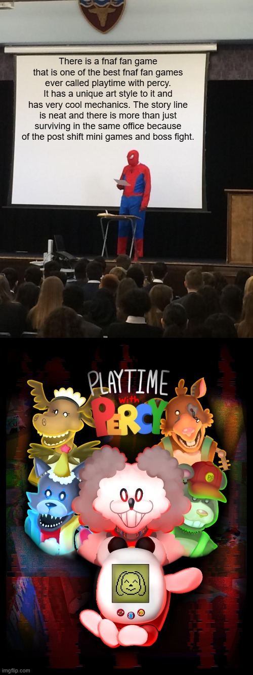 There is a fnaf fan game that is one of the best fnaf fan games ever called playtime with percy. It has a unique art style to it and has very cool mechanics. The story line is neat and there is more than just surviving in the same office because of the post shift mini games and boss fight. | image tagged in spiderman presentation | made w/ Imgflip meme maker