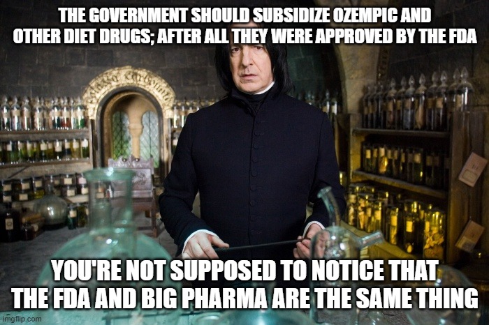 Sorcery = Pharmakea = Poisoning = Potions = Big Pharma | THE GOVERNMENT SHOULD SUBSIDIZE OZEMPIC AND OTHER DIET DRUGS; AFTER ALL THEY WERE APPROVED BY THE FDA; YOU'RE NOT SUPPOSED TO NOTICE THAT THE FDA AND BIG PHARMA ARE THE SAME THING | image tagged in sorcery pharmakea poisoning potions big pharma | made w/ Imgflip meme maker