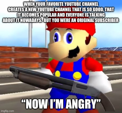 SMG4 Shotgun Mario | WHEN YOUR FAVORITE YOUTUBE CHANNEL CREATES A NEW YOUTUBE CHANNEL THAT IS SO GOOD, THAT IT BECOMES POPULAR AND EVERYONE IS TALKING ABOUT IT NOWADAYS.  BUT YOU WERE AN ORIGINAL SUBSCRIBER; “NOW I’M ANGRY” | image tagged in smg4 shotgun mario | made w/ Imgflip meme maker