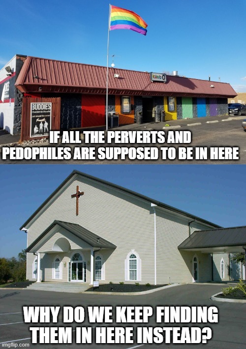 IF ALL THE PERVERTS AND PEDOPHILES ARE SUPPOSED TO BE IN HERE; WHY DO WE KEEP FINDING THEM IN HERE INSTEAD? | image tagged in church building | made w/ Imgflip meme maker