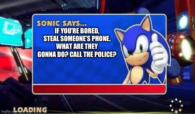 Sonic Says | IF YOU’RE BORED, STEAL SOMEONE’S PHONE. WHAT ARE THEY GONNA DO? CALL THE POLICE? | image tagged in sonic says | made w/ Imgflip meme maker