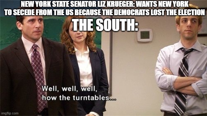 How the Turntables | NEW YORK STATE SENATOR LIZ KRUEGER: WANTS NEW YORK TO SECEDE FROM THE US BECAUSE THE DEMOCRATS LOST THE ELECTION; THE SOUTH: | image tagged in how the turntables | made w/ Imgflip meme maker