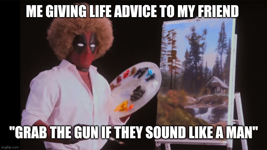 When in bed don't do bad (IDK what to put) | ME GIVING LIFE ADVICE TO MY FRIEND; "GRAB THE GUN IF THEY SOUND LIKE A MAN" | image tagged in bob ross deadpool | made w/ Imgflip meme maker