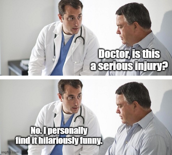 Doctor and Patient | Doctor, is this a serious injury? No. I personally find it hilariously funny. | image tagged in doctor and patient | made w/ Imgflip meme maker