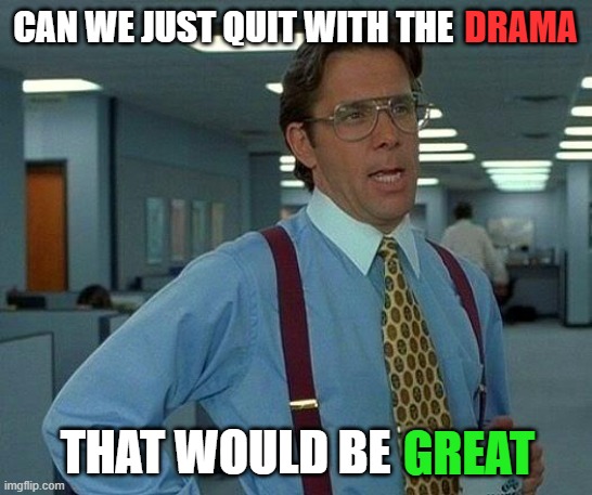 please | CAN WE JUST QUIT WITH THE; DRAMA; THAT WOULD BE; GREAT | image tagged in memes,that would be great | made w/ Imgflip meme maker