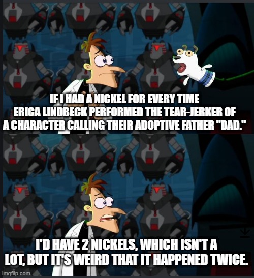 Mastermind Aftermath | IF I HAD A NICKEL FOR EVERY TIME ERICA LINDBECK PERFORMED THE TEAR-JERKER OF A CHARACTER CALLING THEIR ADOPTIVE FATHER "DAD."; I'D HAVE 2 NICKELS, WHICH ISN'T A LOT, BUT IT'S WEIRD THAT IT HAPPENED TWICE. | image tagged in 2 nickels | made w/ Imgflip meme maker