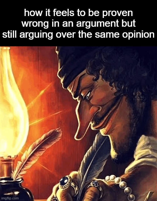 blackbeard writing | how it feels to be proven wrong in an argument but still arguing over the same opinion | image tagged in blackbeard writing | made w/ Imgflip meme maker