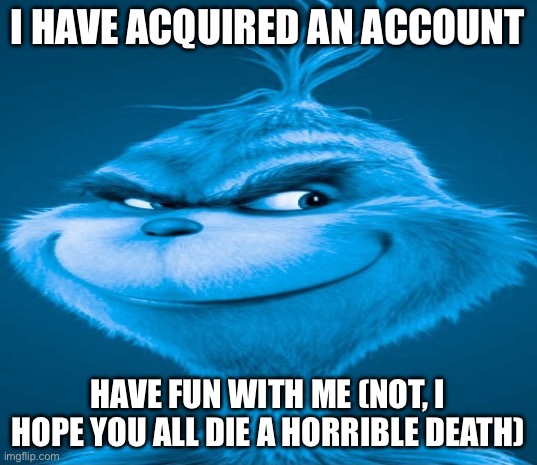 Blue Grinch | I HAVE ACQUIRED AN ACCOUNT; HAVE FUN WITH ME (NOT, I HOPE YOU ALL DIE A HORRIBLE DEATH) | image tagged in blue grinch | made w/ Imgflip meme maker