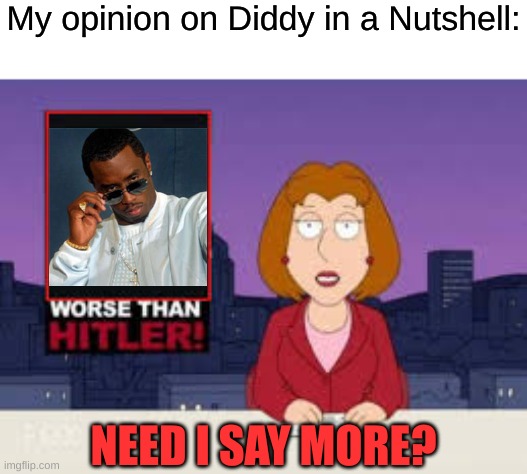 He really is that disgusting. Enough said. | My opinion on Diddy in a Nutshell:; NEED I SAY MORE? | image tagged in worse than hitler,diddy,nsfw | made w/ Imgflip meme maker