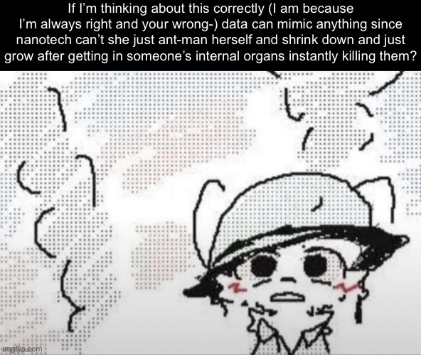 Trying to say this in the most not gay way possible T-T | If I’m thinking about this correctly (I am because I’m always right and your wrong-) data can mimic anything since nanotech can’t she just ant-man herself and shrink down and just grow after getting in someone’s internal organs instantly killing them? | made w/ Imgflip meme maker