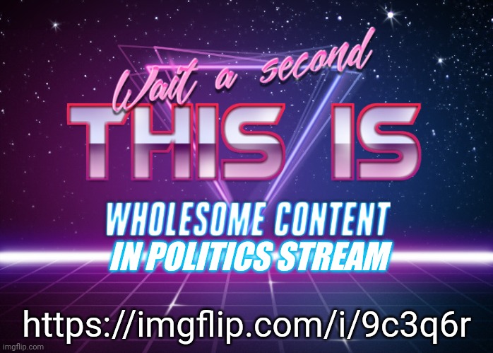 Wait a second this is wholesome content | IN POLITICS STREAM; https://imgflip.com/i/9c3q6r | image tagged in wait a second this is wholesome content | made w/ Imgflip meme maker