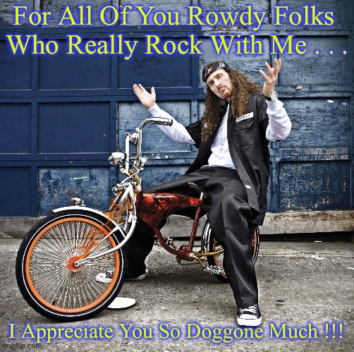 Real Talk Baby !!!  \m/ | For All Of You Rowdy Folks 
Who Really Rock With Me . . . I Appreciate You So Doggone Much !!! | image tagged in weird al pic goes hard | made w/ Imgflip meme maker