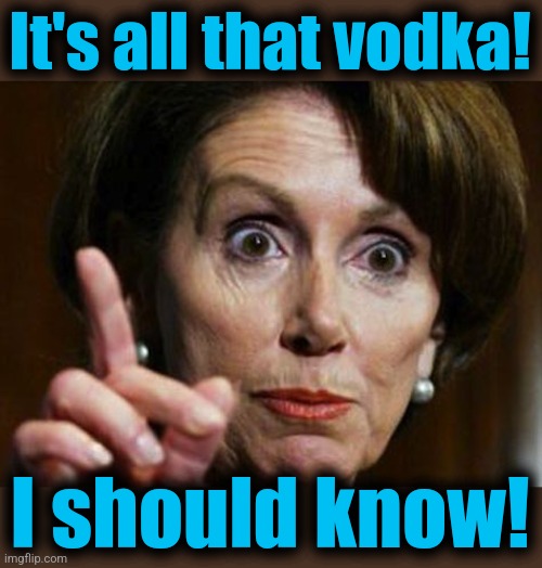 Nancy Pelosi No Spending Problem | It's all that vodka! I should know! | image tagged in nancy pelosi no spending problem | made w/ Imgflip meme maker