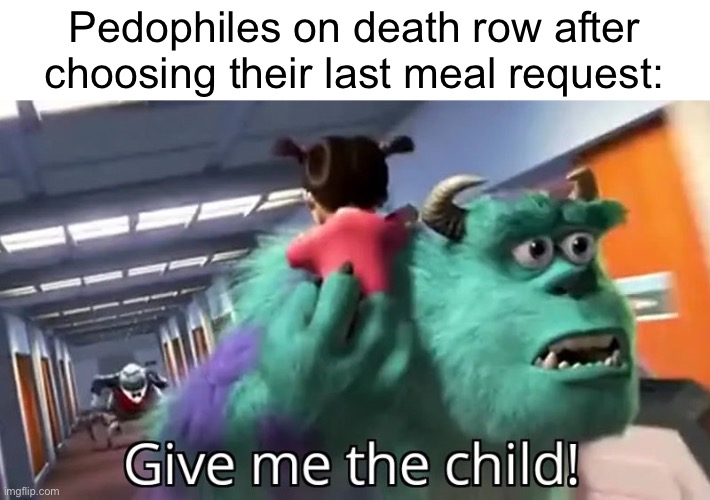 Isidvfuxjr fhduchchdidbfhfufjdnfucjfhskfh | Pedophiles on death row after choosing their last meal request: | image tagged in give me the child,jususvdudjdbsuxhdhdj | made w/ Imgflip meme maker