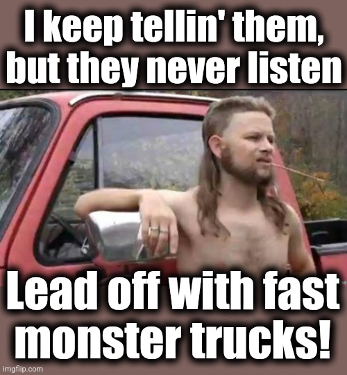 almost politically correct redneck | I keep tellin' them,
but they never listen Lead off with fast
monster trucks! | image tagged in almost politically correct redneck | made w/ Imgflip meme maker