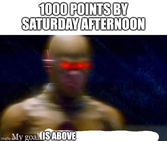 My Goals are Beyond your Understanding | 1000 POINTS BY SATURDAY AFTERNOON; IS ABOVE | image tagged in my goals are beyond your understanding | made w/ Imgflip meme maker