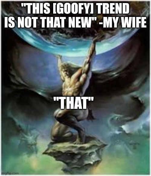 Atlas holding Earth | "THIS [GOOFY] TREND IS NOT THAT NEW" -MY WIFE; "THAT" | image tagged in atlas holding earth | made w/ Imgflip meme maker