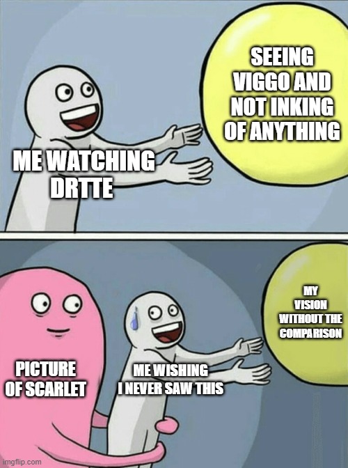 Running Away Balloon Meme | ME WATCHING DRTTE SEEING VIGGO AND NOT INKING OF ANYTHING PICTURE OF SCARLET ME WISHING I NEVER SAW THIS MY VISION WITHOUT THE COMPARISON | image tagged in memes,running away balloon | made w/ Imgflip meme maker